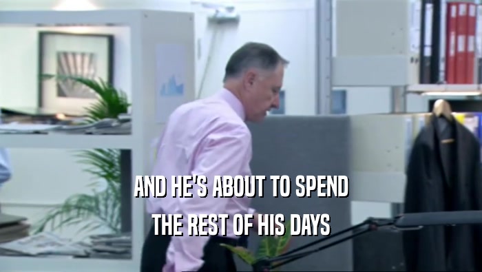 AND HE'S ABOUT TO SPEND THE REST OF HIS DAYS 