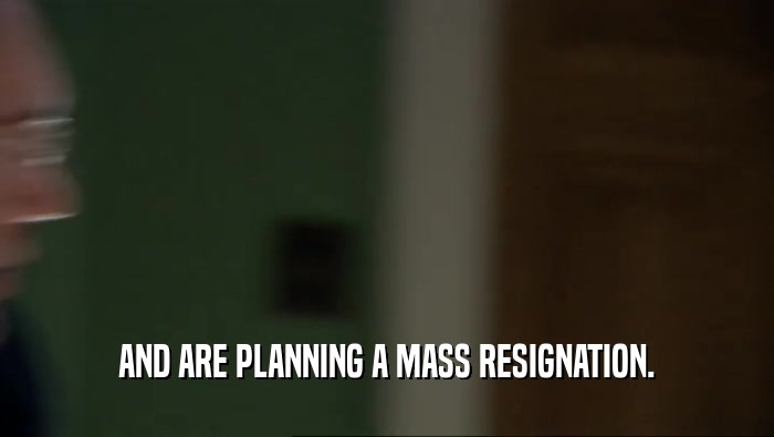 AND ARE PLANNING A MASS RESIGNATION.  