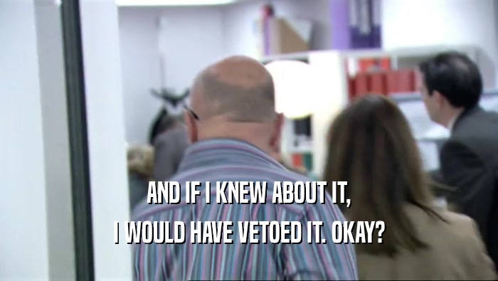 AND IF I KNEW ABOUT IT, I WOULD HAVE VETOED IT. OKAY? 