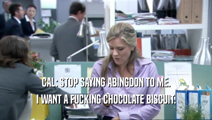 CAL: STOP SAYING ABINGDON TO ME. I WANT A FUCKING CHOCOLATE BISCUIT. 