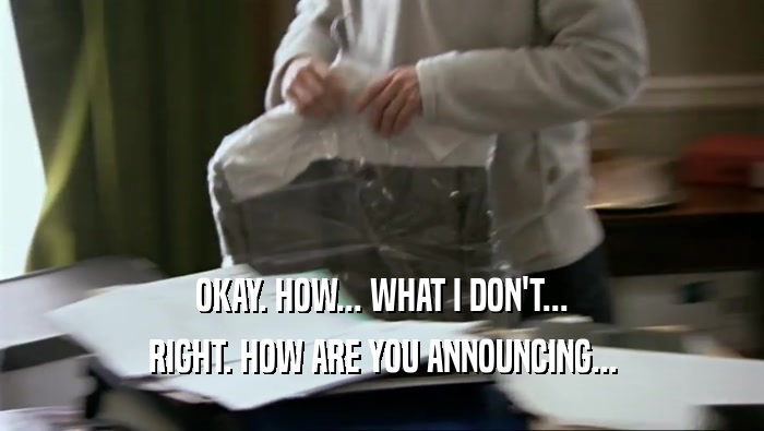OKAY. HOW... WHAT I DON'T... RIGHT. HOW ARE YOU ANNOUNCING... 