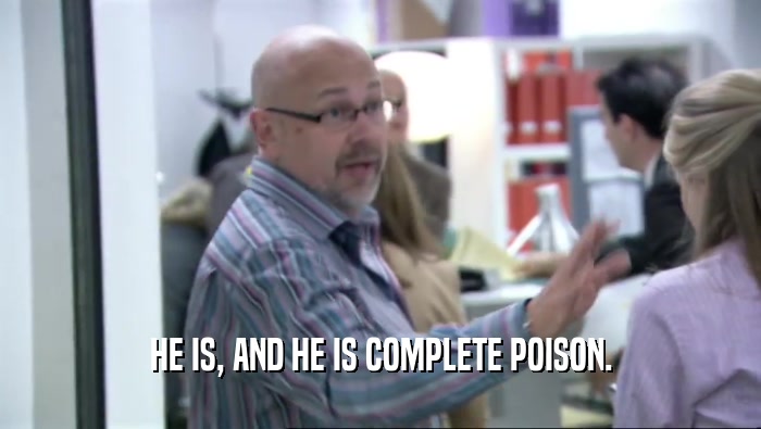 HE IS, AND HE IS COMPLETE POISON.  