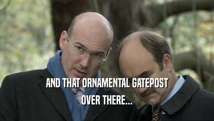 AND THAT ORNAMENTAL GATEPOST OVER THERE... 