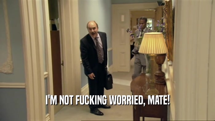 I'M NOT FUCKING WORRIED, MATE!  