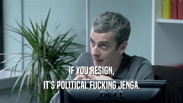 IF YOU RESIGN, IT'S POLITICAL FUCKING JENGA. 