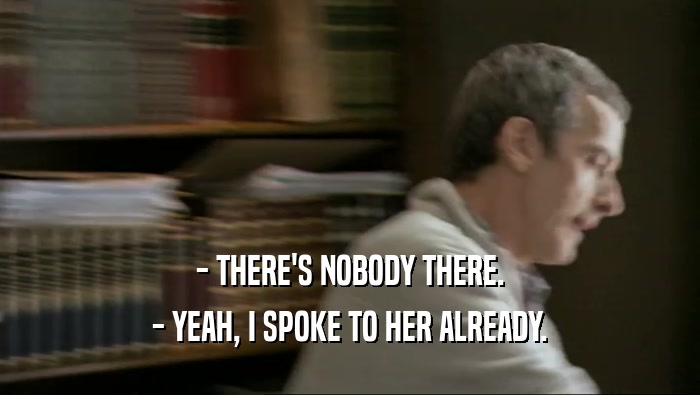 - THERE'S NOBODY THERE. - YEAH, I SPOKE TO HER ALREADY. 