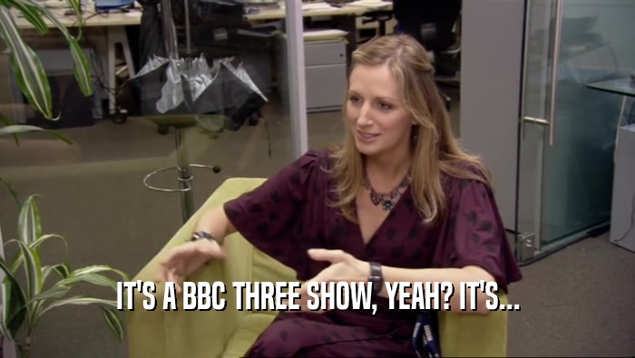 IT'S A BBC THREE SHOW, YEAH? IT'S...  