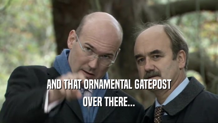 AND THAT ORNAMENTAL GATEPOST OVER THERE... 