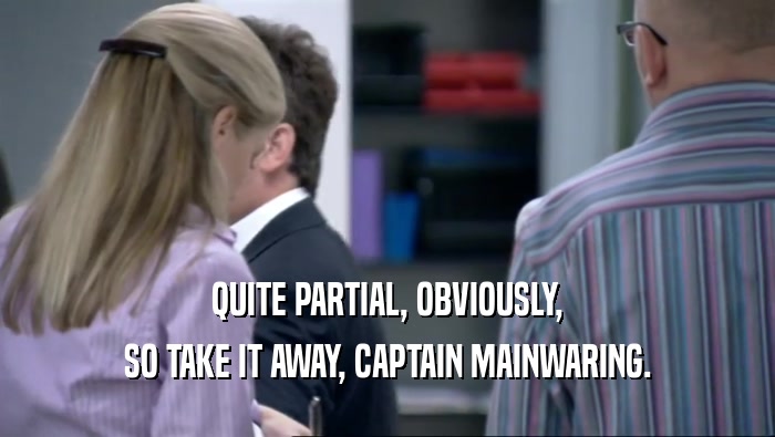QUITE PARTIAL, OBVIOUSLY, SO TAKE IT AWAY, CAPTAIN MAINWARING. 