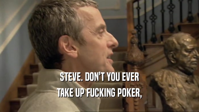 STEVE. DON'T YOU EVER TAKE UP FUCKING POKER, 
