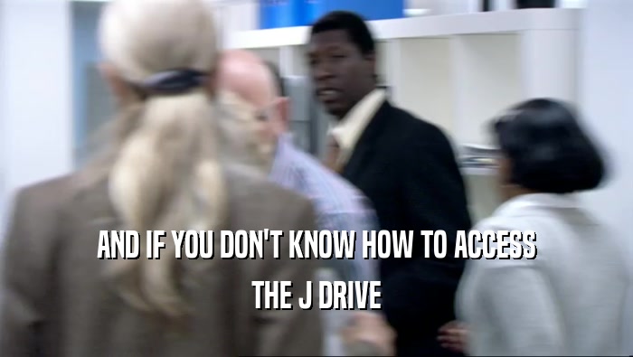 AND IF YOU DON'T KNOW HOW TO ACCESS
 THE J DRIVE
 