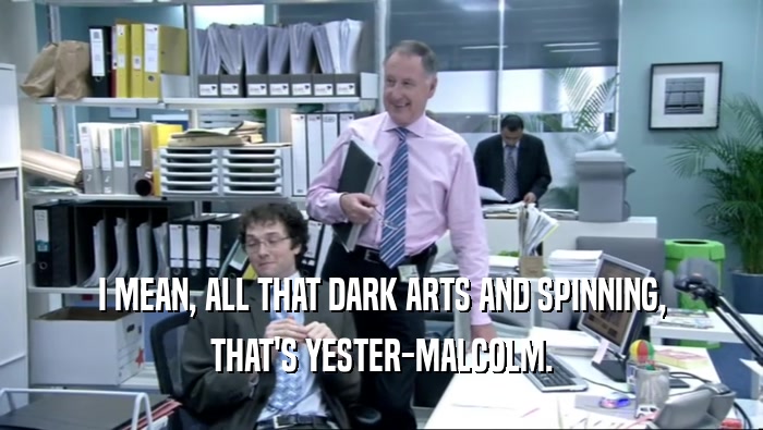 I MEAN, ALL THAT DARK ARTS AND SPINNING, THAT'S YESTER-MALCOLM. 