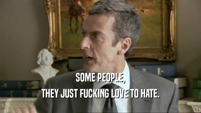 SOME PEOPLE, THEY JUST FUCKING LOVE TO HATE. 