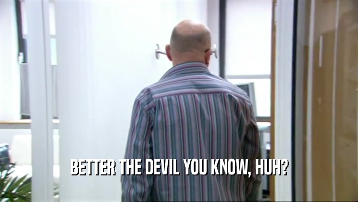 BETTER THE DEVIL YOU KNOW, HUH?  