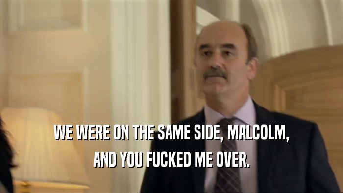 WE WERE ON THE SAME SIDE, MALCOLM, AND YOU FUCKED ME OVER. 
