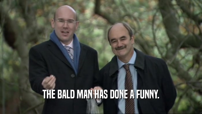 THE BALD MAN HAS DONE A FUNNY.
  