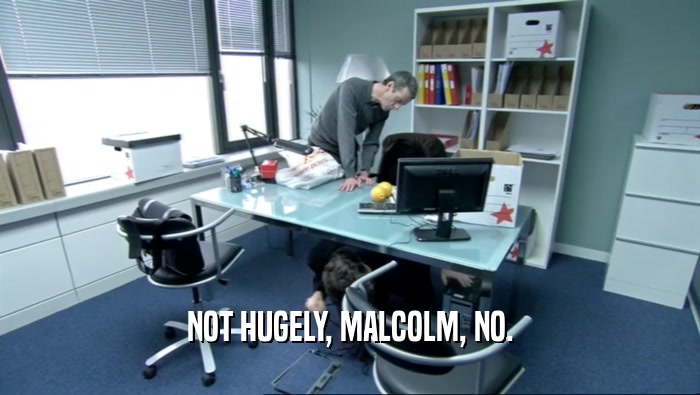 NOT HUGELY, MALCOLM, NO.
  