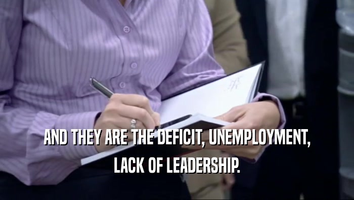 AND THEY ARE THE DEFICIT, UNEMPLOYMENT, LACK OF LEADERSHIP. 