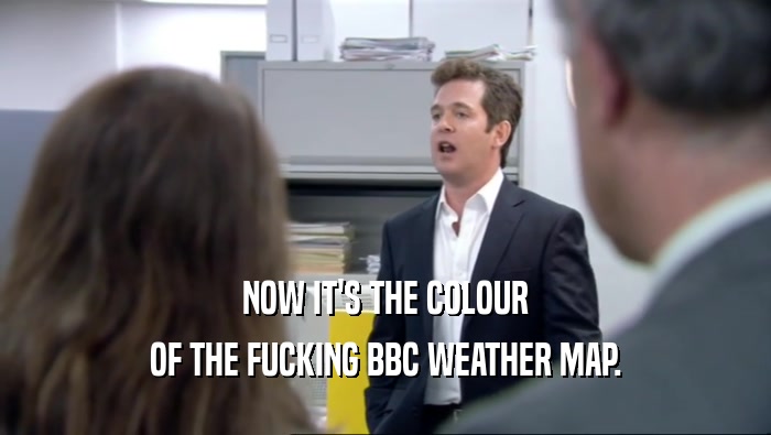 NOW IT'S THE COLOUR OF THE FUCKING BBC WEATHER MAP. 