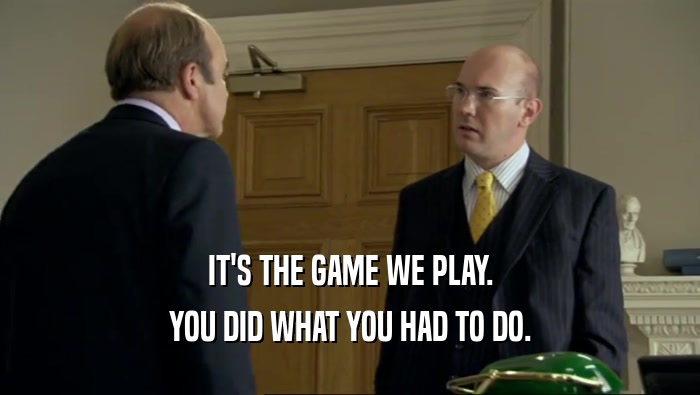 IT'S THE GAME WE PLAY. YOU DID WHAT YOU HAD TO DO. 