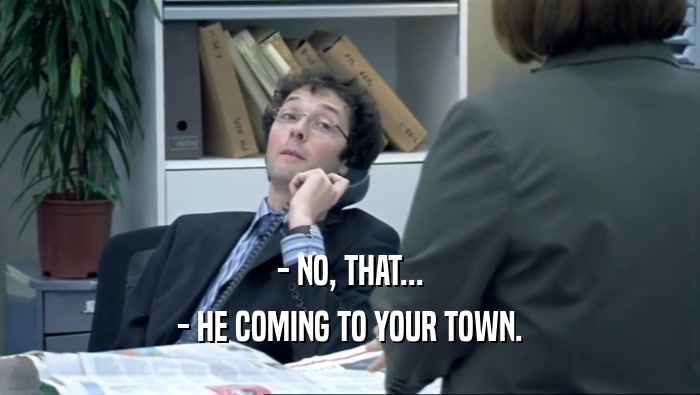 - NO, THAT... - HE COMING TO YOUR TOWN. 