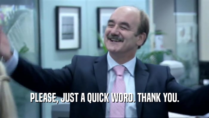 PLEASE, JUST A QUICK WORD. THANK YOU.  