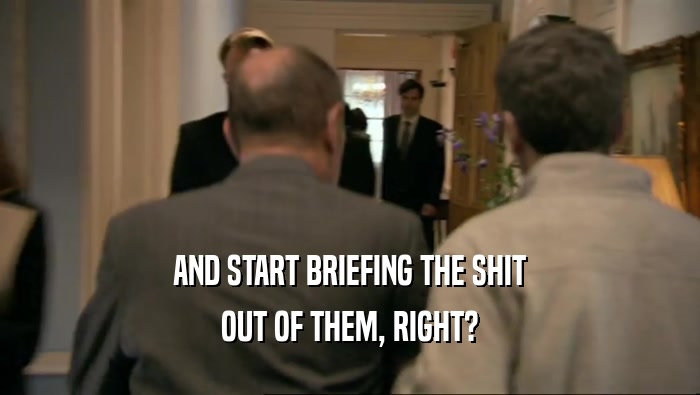 AND START BRIEFING THE SHIT OUT OF THEM, RIGHT? 