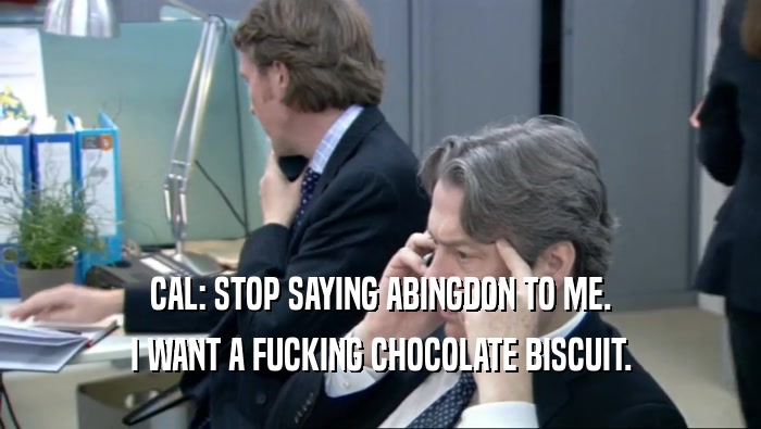 CAL: STOP SAYING ABINGDON TO ME. I WANT A FUCKING CHOCOLATE BISCUIT. 
