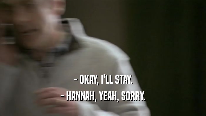 - OKAY, I'LL STAY.
 - HANNAH, YEAH, SORRY.
 