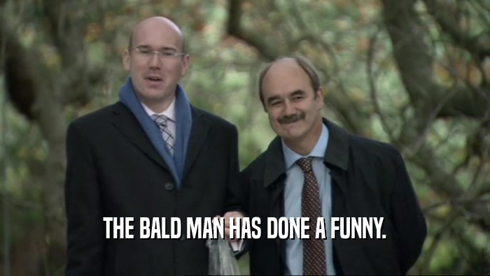 THE BALD MAN HAS DONE A FUNNY.
  
