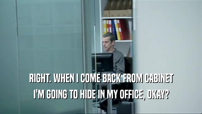 RIGHT. WHEN I COME BACK FROM CABINET I'M GOING TO HIDE IN MY OFFICE, OKAY? 