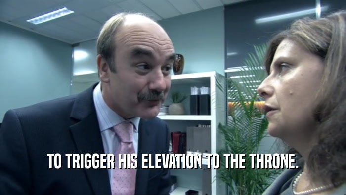 TO TRIGGER HIS ELEVATION TO THE THRONE.  
