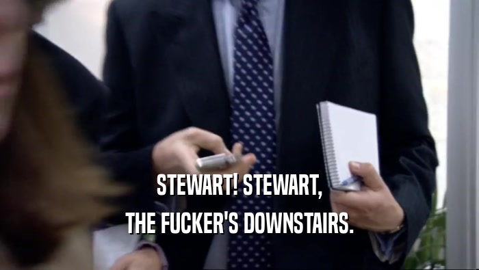 STEWART! STEWART, THE FUCKER'S DOWNSTAIRS. 