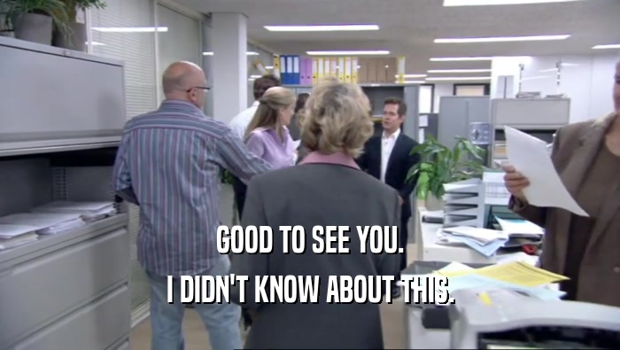 GOOD TO SEE YOU. I DIDN'T KNOW ABOUT THIS. 
