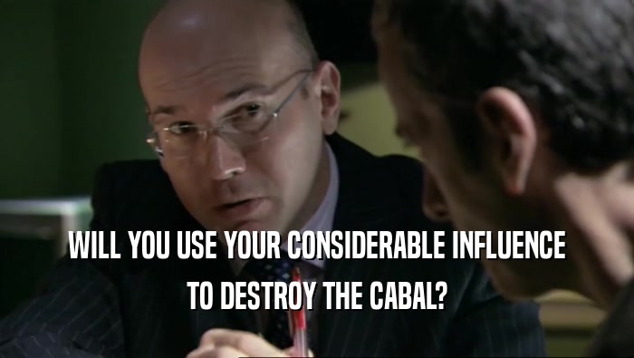 WILL YOU USE YOUR CONSIDERABLE INFLUENCE
 TO DESTROY THE CABAL?
 