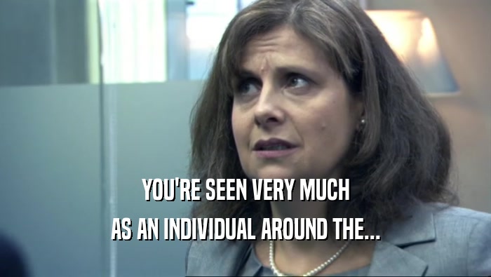 YOU'RE SEEN VERY MUCH AS AN INDIVIDUAL AROUND THE... 