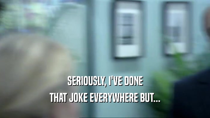 SERIOUSLY, I'VE DONE THAT JOKE EVERYWHERE BUT... 