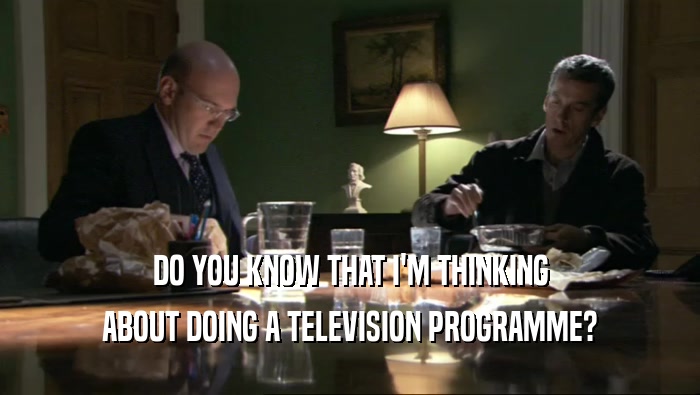 DO YOU KNOW THAT I'M THINKING ABOUT DOING A TELEVISION PROGRAMME? 