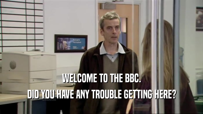 WELCOME TO THE BBC. DID YOU HAVE ANY TROUBLE GETTING HERE? 