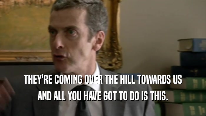 THEY'RE COMING OVER THE HILL TOWARDS US AND ALL YOU HAVE GOT TO DO IS THIS. 