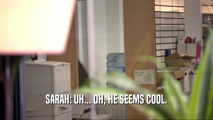 SARAH: UH... OH, HE SEEMS COOL.  