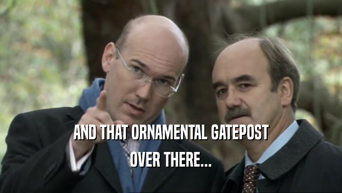 AND THAT ORNAMENTAL GATEPOST OVER THERE... 