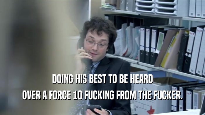 DOING HIS BEST TO BE HEARD OVER A FORCE 10 FUCKING FROM THE FUCKER. 
