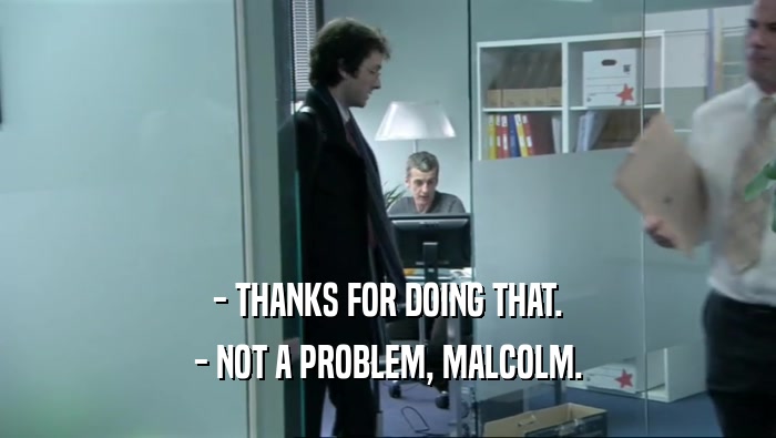 - THANKS FOR DOING THAT.
 - NOT A PROBLEM, MALCOLM.
 