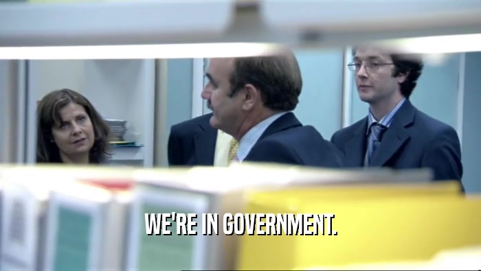 WE'RE IN GOVERNMENT.  