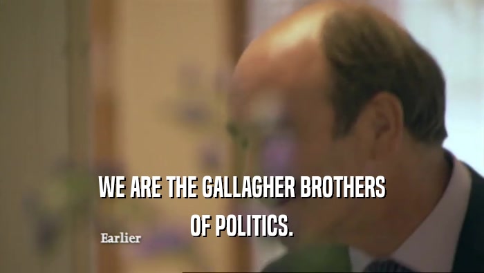 WE ARE THE GALLAGHER BROTHERS OF POLITICS. 