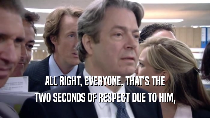 ALL RIGHT, EVERYONE. THAT'S THE TWO SECONDS OF RESPECT DUE TO HIM, 
