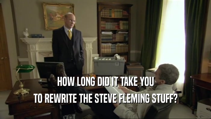 HOW LONG DID IT TAKE YOU
 TO REWRITE THE STEVE FLEMING STUFF?
 