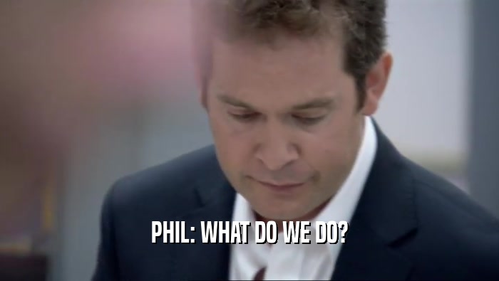 PHIL: WHAT DO WE DO?  
