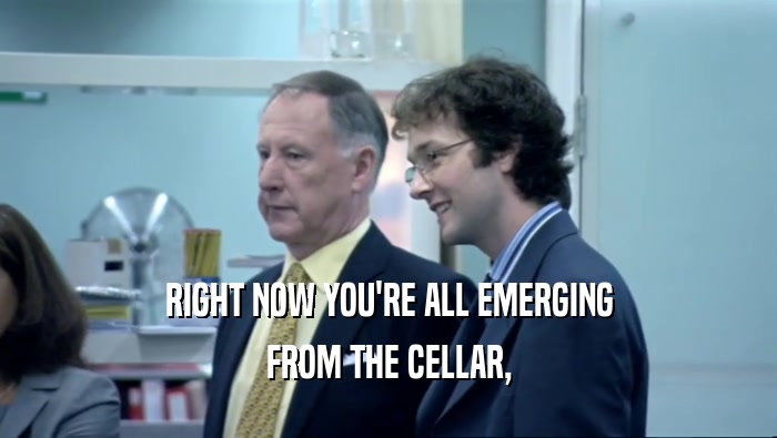 RIGHT NOW YOU'RE ALL EMERGING FROM THE CELLAR, 